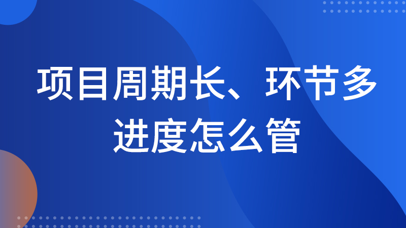 项目周期长、环节多，进度怎么管